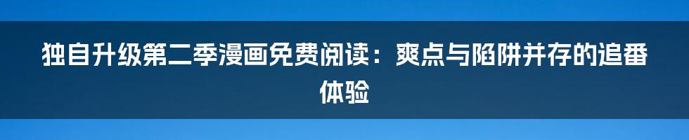 独自升级第二季漫画免费阅读：爽点与陷阱并存的追番体验