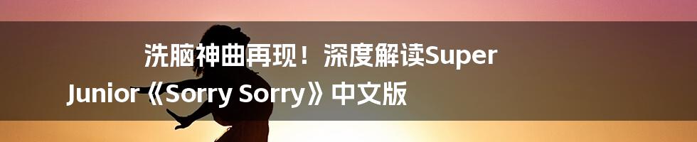 洗脑神曲再现！深度解读Super Junior《Sorry Sorry》中文版
