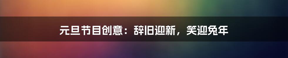 元旦节目创意：辞旧迎新，笑迎兔年
