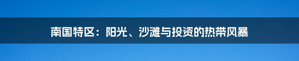 南国特区:阳光、沙滩与投资的热带风暴