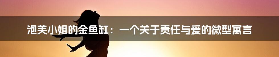 泡芙小姐的金鱼缸:一个关于责任与爱的微型寓言