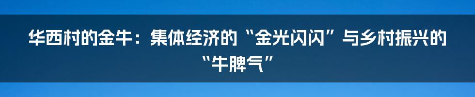 华西村的金牛:集体经济的“金光闪闪”与乡村振兴的“牛脾气”
