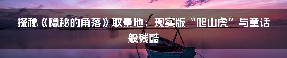 探秘《隐秘的角落》取景地：现实版“爬山虎”与童话般残酷