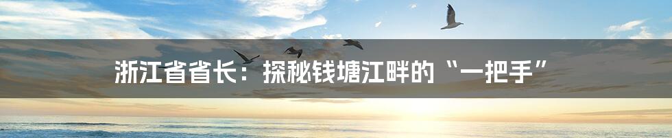 浙江省省长:探秘钱塘江畔的“一把手”