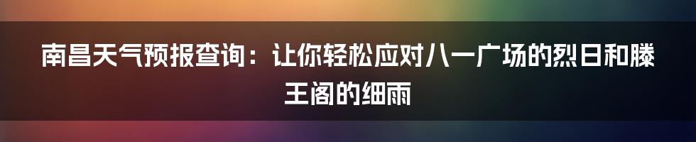 南昌天气预报查询:让你轻松应对八一广场的烈日和滕王阁的细雨