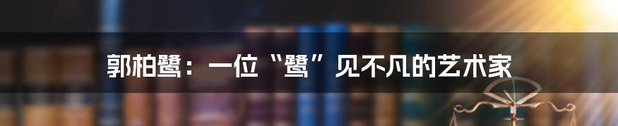 郭柏鹭:一位“鹭”见不凡的艺术家