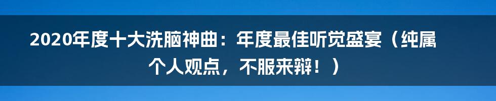 2020年度十大洗脑神曲：年度最佳听觉盛宴（纯属个人观点，不服来辩！）