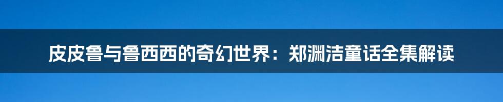 皮皮鲁与鲁西西的奇幻世界:郑渊洁童话全集解读