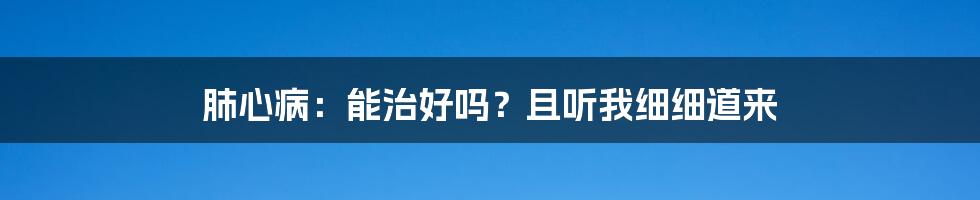 肺心病：能治好吗？且听我细细道来
