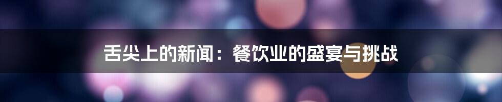舌尖上的新闻:餐饮业的盛宴与挑战