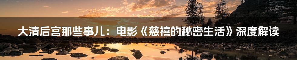 大清后宫那些事儿：电影《慈禧的秘密生活》深度解读