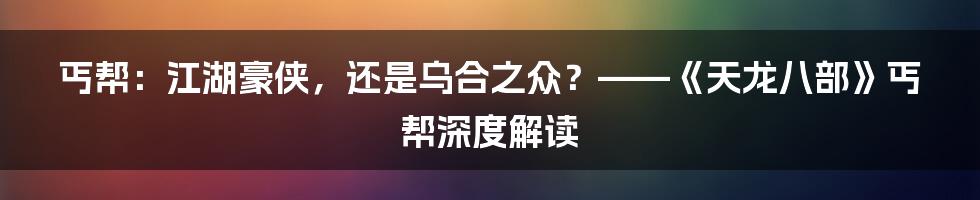 丐帮：江湖豪侠，还是乌合之众？——《天龙八部》丐帮深度解读