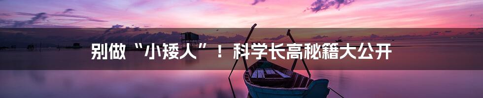 别做“小矮人”！科学长高秘籍大公开