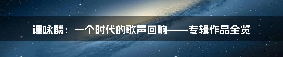 谭咏麟：一个时代的歌声回响——专辑作品全览