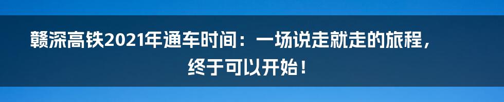 赣深高铁2021年通车时间:一场说走就走的旅程,终于可以开始!