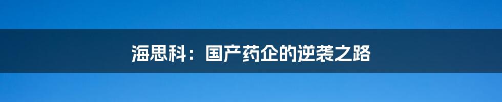 海思科:国产药企的逆袭之路