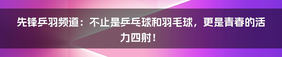 先锋乒羽频道：不止是乒乓球和羽毛球，更是青春的活力四射！