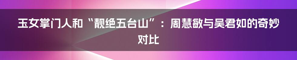 玉女掌门人和“靓绝五台山”：周慧敏与吴君如的奇妙对比