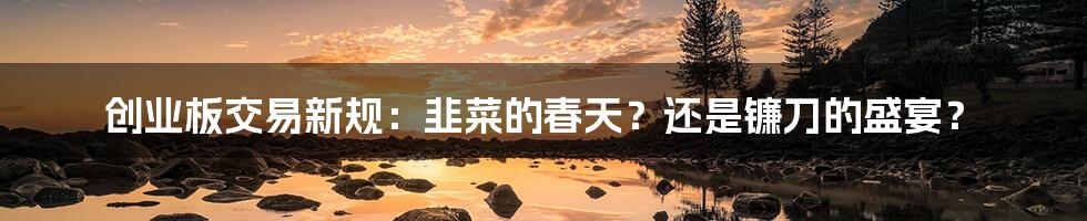 创业板交易新规:韭菜的春天?还是镰刀的盛宴?