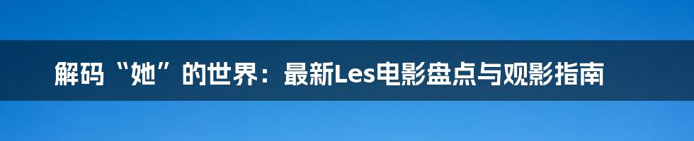解码“她”的世界：最新Les电影盘点与观影指南