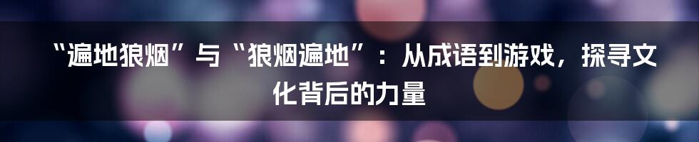 “遍地狼烟”与“狼烟遍地”：从成语到游戏，探寻文化背后的力量