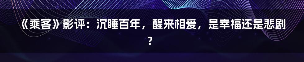 《乘客》影评：沉睡百年，醒来相爱，是幸福还是悲剧？