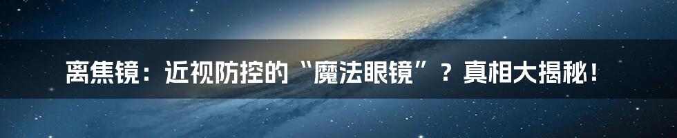 离焦镜:近视防控的“魔法眼镜”?真相大揭秘!