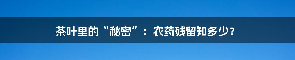 茶叶里的“秘密”：农药残留知多少？