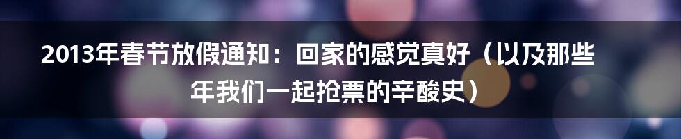 2013年春节放假通知：回家的感觉真好（以及那些年我们一起抢票的辛酸史）