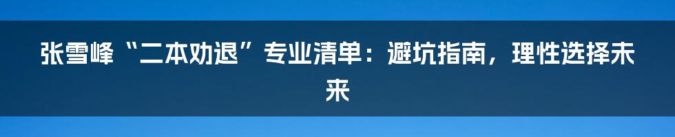张雪峰“二本劝退”专业清单:避坑指南,理性选择未来
