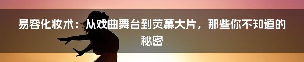 易容化妆术：从戏曲舞台到荧幕大片，那些你不知道的秘密