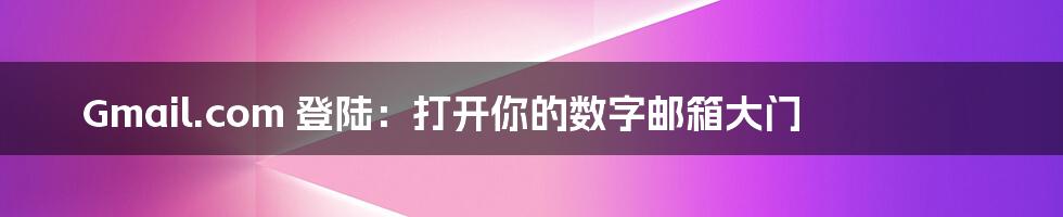 Gmail.com 登陆:打开你的数字邮箱大门