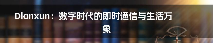 Dianxun:数字时代的即时通信与生活万象
