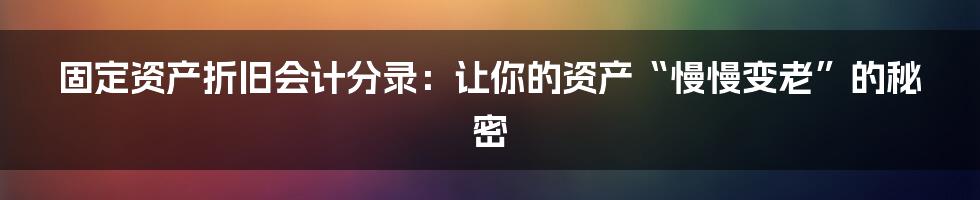 固定资产折旧会计分录:让你的资产“慢慢变老”的秘密