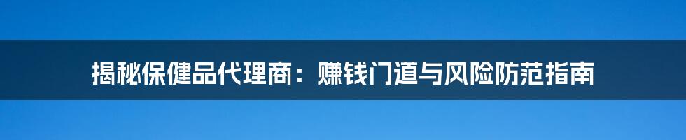 揭秘保健品代理商：赚钱门道与风险防范指南