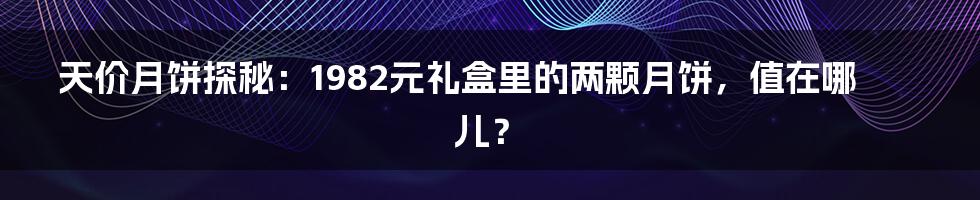 天价月饼探秘：1982元礼盒里的两颗月饼，值在哪儿？