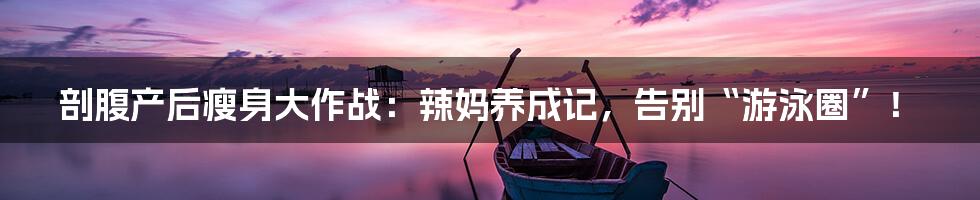 剖腹产后瘦身大作战：辣妈养成记，告别“游泳圈”！