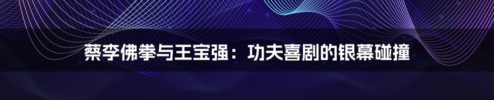 蔡李佛拳与王宝强：功夫喜剧的银幕碰撞