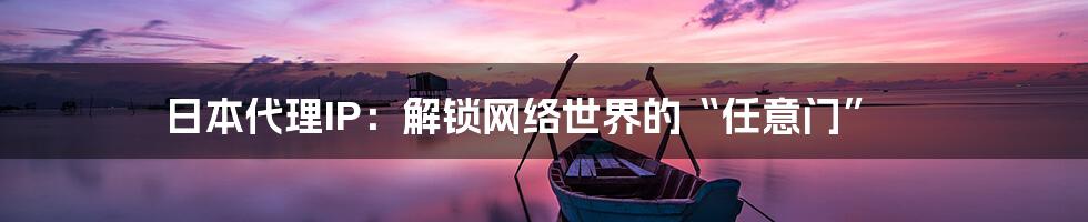 日本代理IP：解锁网络世界的“任意门”