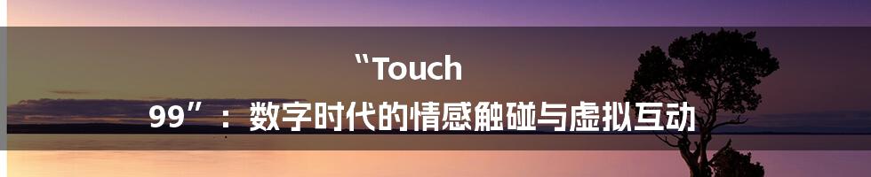 “Touch 99”:数字时代的情感触碰与虚拟互动
