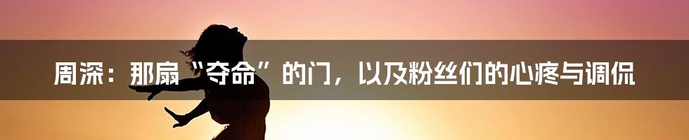 周深：那扇“夺命”的门，以及粉丝们的心疼与调侃