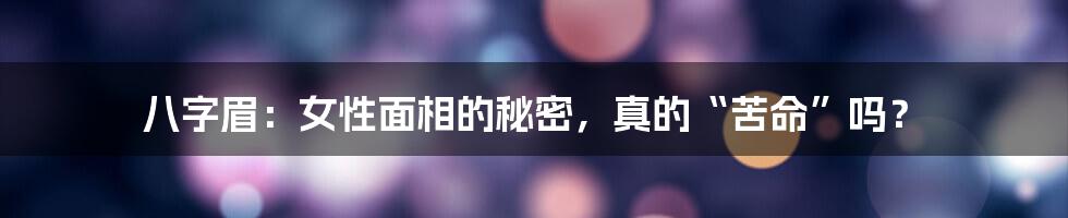 八字眉：女性面相的秘密，真的“苦命”吗？