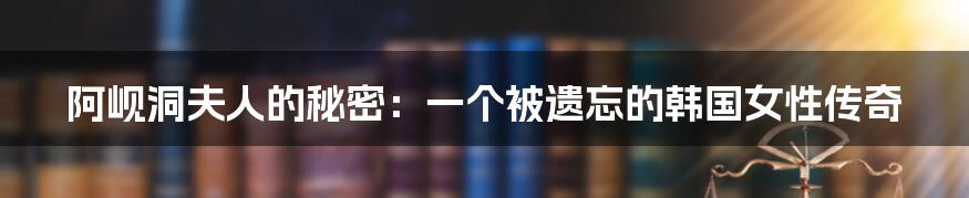 阿岘洞夫人的秘密：一个被遗忘的韩国女性传奇