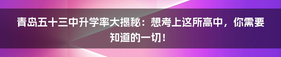 青岛五十三中升学率大揭秘:想考上这所高中,你需要知道的一切!