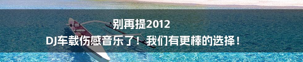 别再提2012 DJ车载伤感音乐了!我们有更棒的选择!