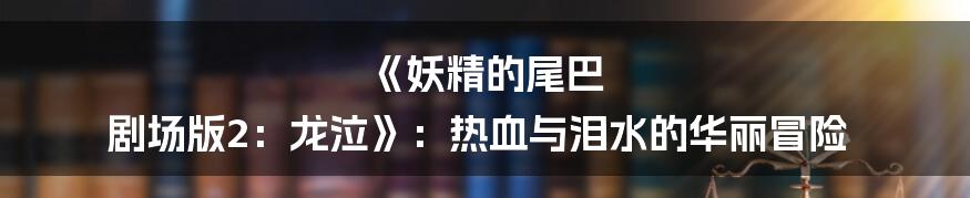 《妖精的尾巴 剧场版2：龙泣》：热血与泪水的华丽冒险