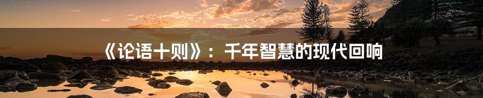 《论语十则》:千年智慧的现代回响