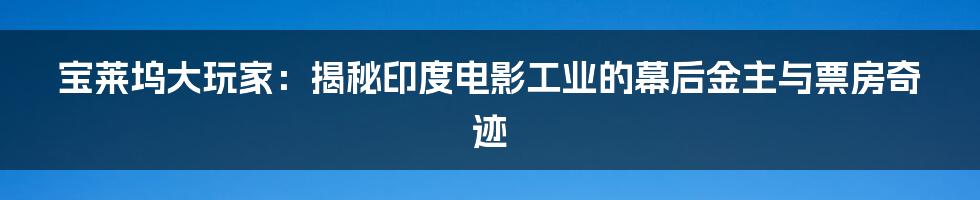 宝莱坞大玩家：揭秘印度电影工业的幕后金主与票房奇迹