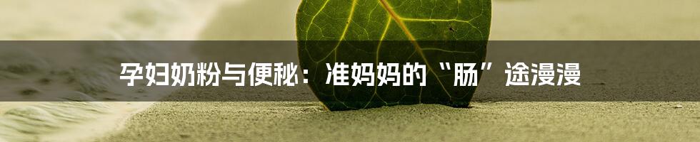 孕妇奶粉与便秘：准妈妈的“肠”途漫漫