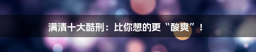 满清十大酷刑：比你想的更“酸爽”！